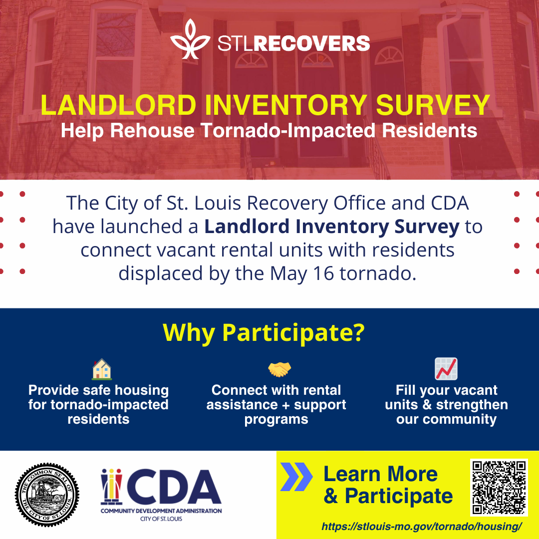 Landlord Inventory Survey Social Square Landlord Inventory Survey
The City of St. Louis Recovery Office, in partnership with the Community Development Administration, is asking landlords to share information about their vacant rental units to support residents impacted by the May 16 tornado.